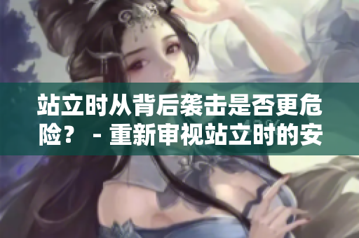 站立時(shí)從背后襲擊是否更危險(xiǎn)？ - 重新審視站立時(shí)的安全問(wèn)題