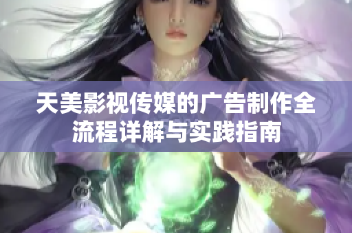 天美影視傳媒的廣告制作全流程詳解與實(shí)踐指南