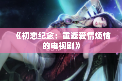 《初戀紀(jì)念：重返愛(ài)情煩惱的電視劇》