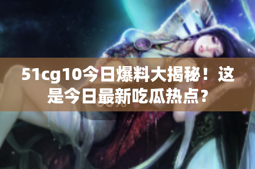 51cg10今日爆料大揭秘！這是今日最新吃瓜熱點？