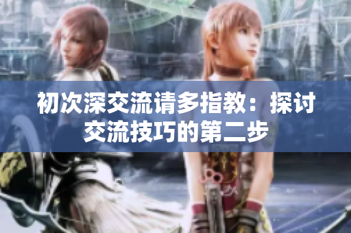初次深交流請(qǐng)多指教：探討交流技巧的第二步
