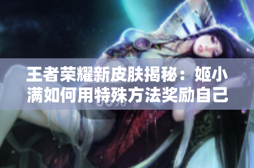 王者榮耀新皮膚揭秘：姬小滿如何用特殊方法獎勵自己