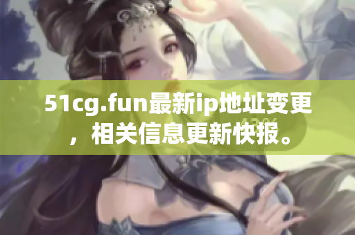 51cg.fun最新ip地址變更，相關(guān)信息更新快報。