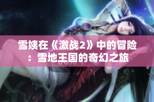 雪姨在《激戰(zhàn)2》中的冒險：雪地王國的奇幻之旅