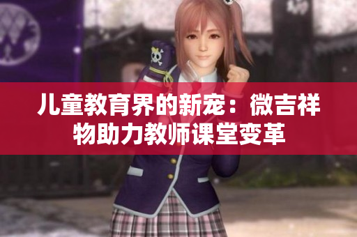 兒童教育界的新寵：微吉祥物助力教師課堂變革
