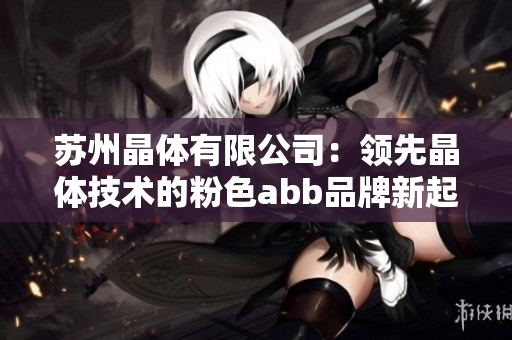 蘇州晶體有限公司：領(lǐng)先晶體技術(shù)的粉色abb品牌新起航