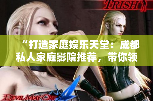 “打造家庭娛樂天堂：成都私人家庭影院推薦，帶你領(lǐng)略私享電影樂趣！”