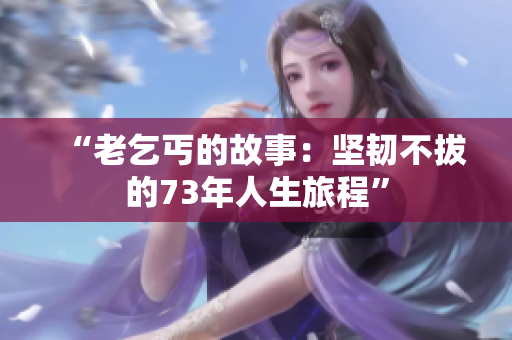 “老乞丐的故事：堅(jiān)韌不拔的73年人生旅程”