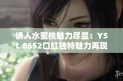 誘人水蜜桃魅力盡顯：YSL 8652口紅獨特魅力再現(xiàn)