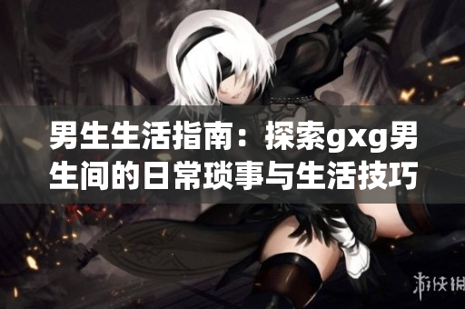 男生生活指南：探索gxg男生間的日?，嵤屡c生活技巧