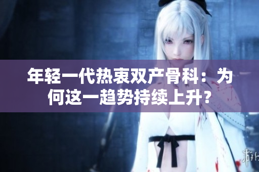 年輕一代熱衷雙產(chǎn)骨科：為何這一趨勢持續(xù)上升？