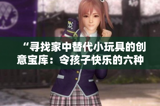“尋找家中替代小玩具的創(chuàng)意寶庫：令孩子快樂的六種物品”