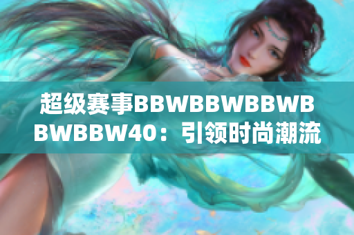 超級賽事BBWBBWBBWBBWBBW40：引領(lǐng)時(shí)尚潮流的盛大盛會(huì)