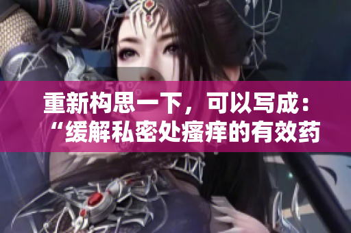 重新構(gòu)思一下，可以寫(xiě)成：“緩解私密處瘙癢的有效藥物治療方法”