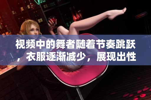 視頻中的舞者隨著節(jié)奏跳躍，衣服逐漸減少，展現(xiàn)出性感魅力。