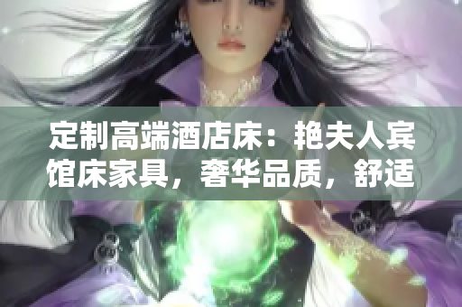 定制高端酒店床：艷夫人賓館床家具，奢華品質(zhì)，舒適體驗(yàn)