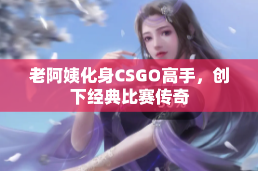 老阿姨化身CSGO高手，創(chuàng)下經(jīng)典比賽傳奇