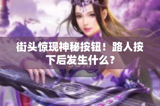 街頭驚現(xiàn)神秘按鈕！路人按下后發(fā)生什么？