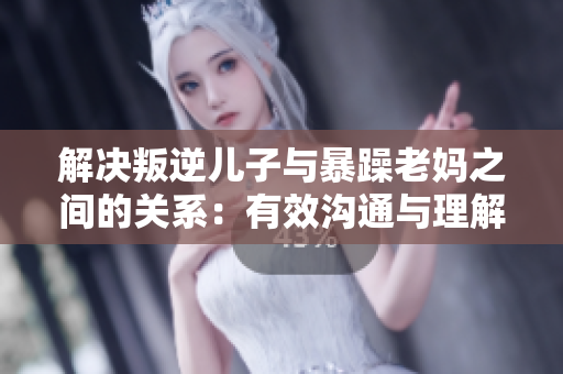 解決叛逆兒子與暴躁老媽之間的關(guān)系：有效溝通與理解是關(guān)鍵