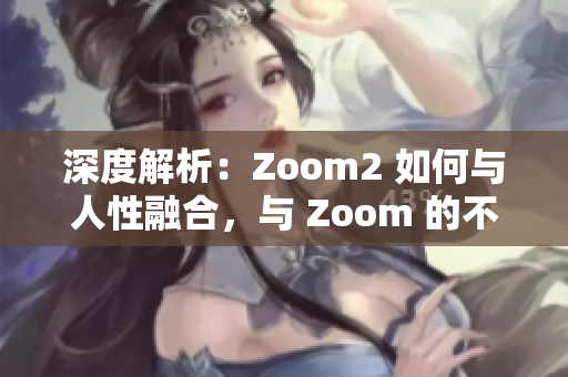 深度解析：Zoom2 如何與人性融合，與 Zoom 的不同之處