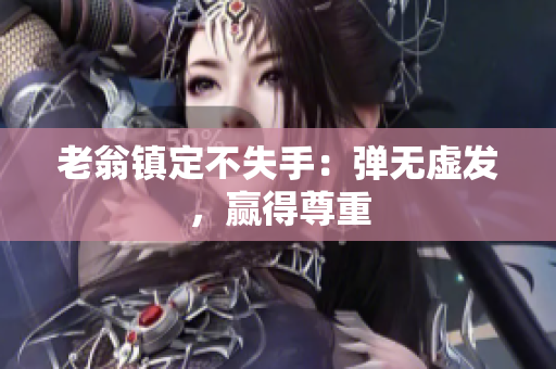 老翁鎮(zhèn)定不失手：彈無虛發(fā)，贏得尊重