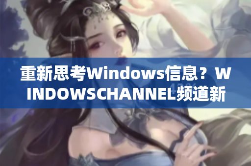 重新思考Windows信息？WINDOWSCHANNEL頻道新窗口！