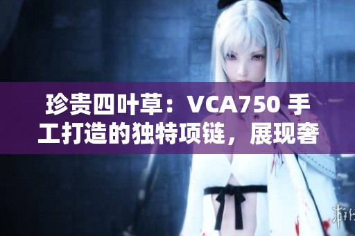 珍貴四葉草：VCA750 手工打造的獨(dú)特項(xiàng)鏈，展現(xiàn)奢華魅力