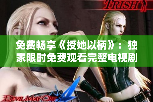 免費暢享《授她以柄》：獨家限時免費觀看完整電視劇