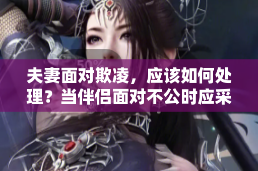 夫妻面對欺凌，應該如何處理？當伴侶面對不公時應采取何種行動？