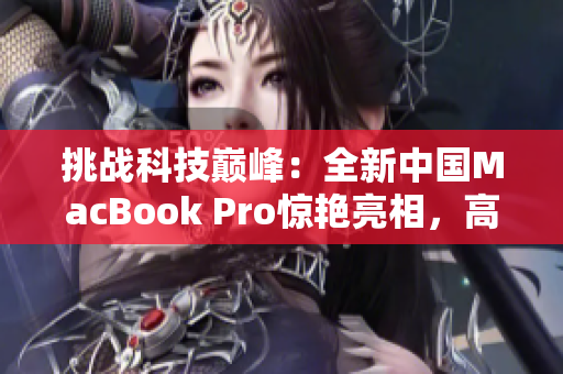 挑戰(zhàn)科技巔峰：全新中國MacBook Pro驚艷亮相，高清體驗重新定義