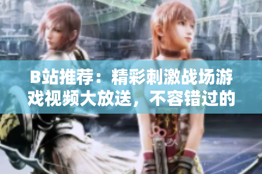 B站推薦：精彩刺激戰(zhàn)場游戲視頻大放送，不容錯過的游戲競技精彩瞬間