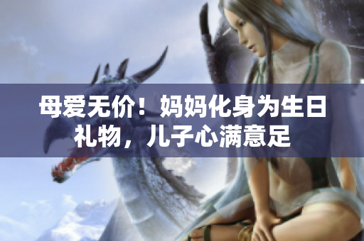 母愛(ài)無(wú)價(jià)！媽媽化身為生日禮物，兒子心滿意足