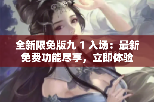 全新限免版九 1 入場(chǎng)：最新免費(fèi)功能盡享，立即體驗(yàn)