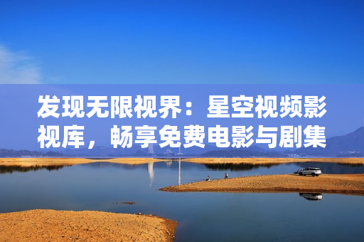 發(fā)現(xiàn)無(wú)限視界：星空視頻影視庫(kù)，暢享免費(fèi)電影與劇集