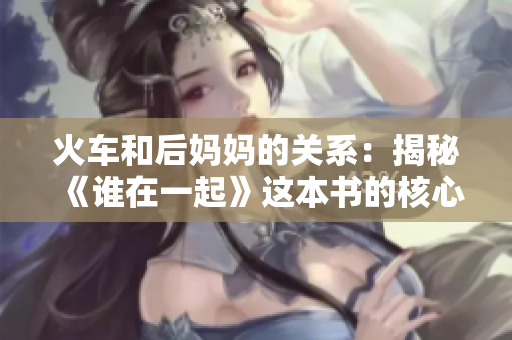 火車和后媽媽的關(guān)系：揭秘《誰在一起》這本書的核心主題和情感深度