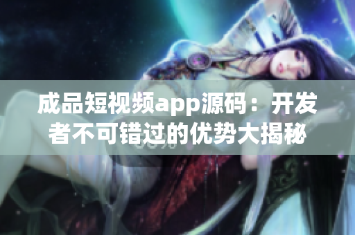 成品短視頻app源碼：開(kāi)發(fā)者不可錯(cuò)過(guò)的優(yōu)勢(shì)大揭秘