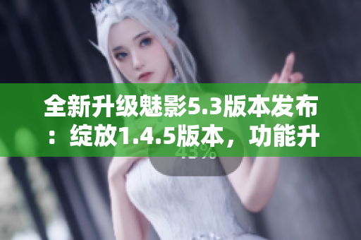 全新升級(jí)魅影5.3版本發(fā)布：綻放1.4.5版本，功能升級(jí)再創(chuàng)輝煌