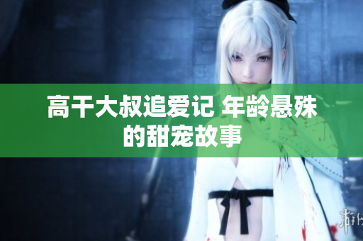 高干大叔追愛記 年齡懸殊的甜寵故事