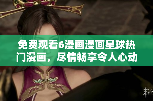 免費(fèi)觀看6漫畫漫畫星球熱門漫畫，盡情暢享令人心動(dòng)的精彩故事