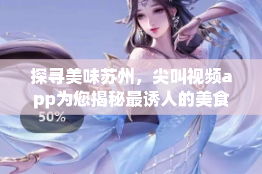 探尋美味蘇州，尖叫視頻app為您揭秘最誘人的美食款款
