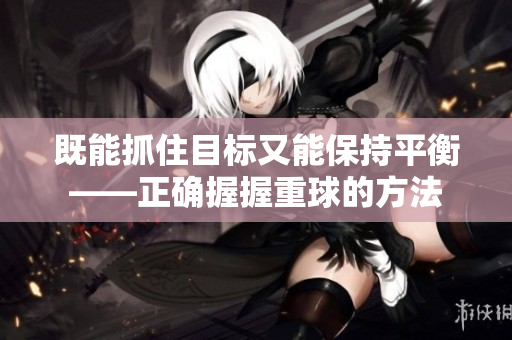 既能抓住目標(biāo)又能保持平衡——正確握握重球的方法