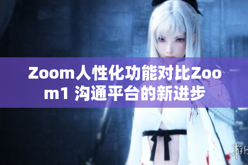 Zoom人性化功能對比Zoom1 溝通平臺的新進(jìn)步