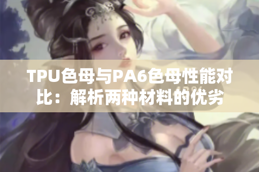 TPU色母與PA6色母性能對比：解析兩種材料的優(yōu)劣