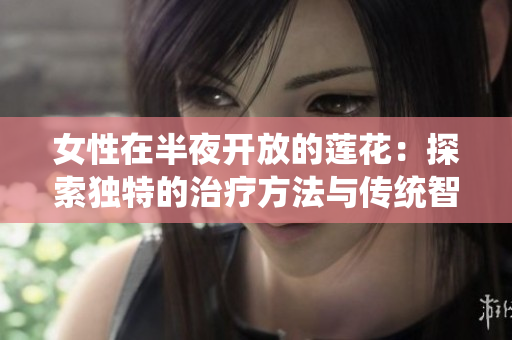 女性在半夜開放的蓮花：探索獨特的治療方法與傳統(tǒng)智慧
