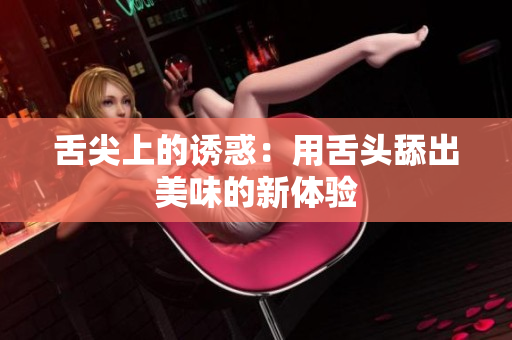舌尖上的誘惑：用舌頭舔出美味的新體驗
