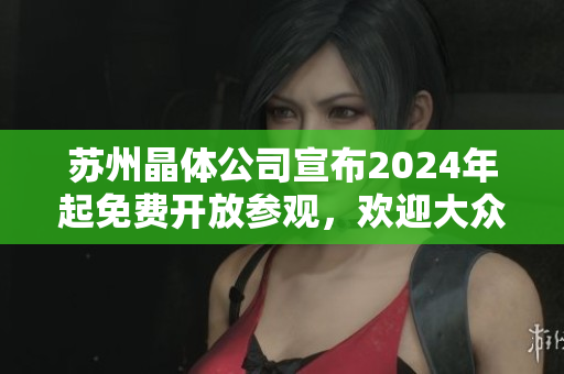 蘇州晶體公司宣布2024年起免費(fèi)開放參觀，歡迎大眾前來參觀體驗(yàn)