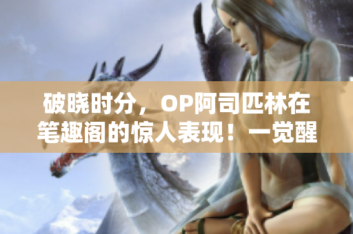 破曉時(shí)分，OP阿司匹林在筆趣閣的驚人表現(xiàn)！一覺(jué)醒來(lái)，奇跡重現(xiàn)，引發(fā)無(wú)盡探討！