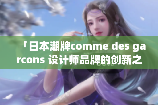 「日本潮牌comme des garcons 設計師品牌的創(chuàng)新之路」