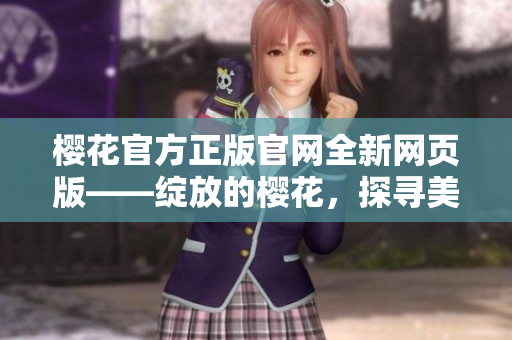 櫻花官方正版官網(wǎng)全新網(wǎng)頁(yè)版——綻放的櫻花，探尋美好
