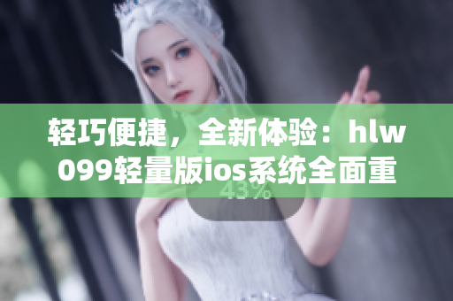輕巧便捷，全新體驗(yàn)：hlw099輕量版ios系統(tǒng)全面重塑